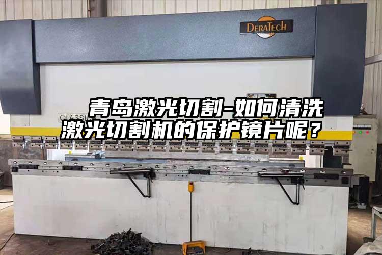 青島激光切割-如何清洗激光切割機的保護鏡片呢?